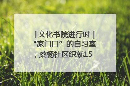 文化书院进行时｜“家门口”的自习室，桑杨社区织就15分钟学习生活圈