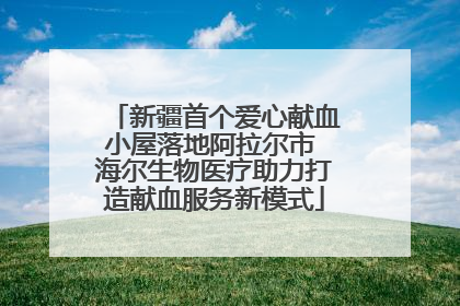 新疆首个爱心献血小屋落地阿拉尔市 海尔生物医疗助力打造献血服务新模式