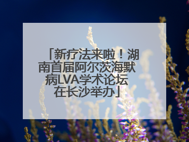 新疗法来啦！湖南首届阿尔茨海默病LVA学术论坛在长沙举办