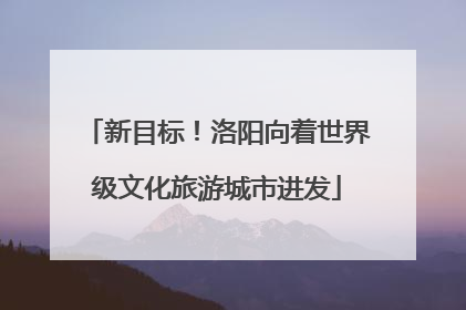 新目标！洛阳向着世界级文化旅游城市进发