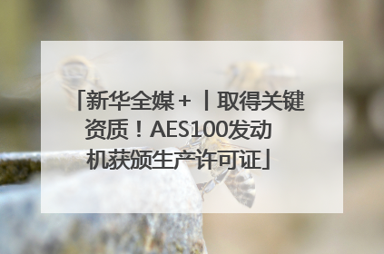 新华全媒＋丨取得关键资质！AES100发动机获颁生产许可证