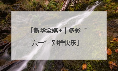 新华全媒+｜多彩“六一” 别样快乐