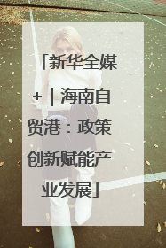 新华全媒+｜海南自贸港：政策创新赋能产业发展