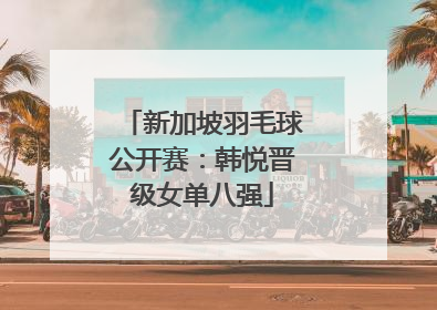 新加坡羽毛球公开赛：韩悦晋级女单八强