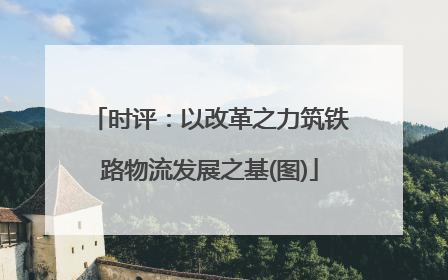 时评：以改革之力筑铁路物流发展之基(图)