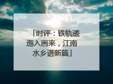 时评：铁轨逶迤入画来，江南水乡谱新篇