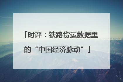 时评：铁路货运数据里的“中国经济脉动”