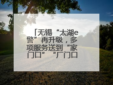 无锡“太湖e警”再升级，多项服务送到“家门口”“厂门口”“校门口”