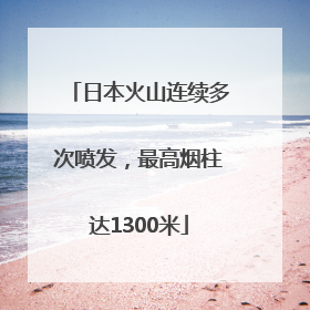 日本火山连续多次喷发，最高烟柱达1300米