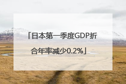 日本第一季度GDP折合年率减少0.2%