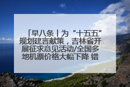 早八条丨为“十五五”规划建言献策，吉林省开展征求意见活动/全国多地机票价格大幅下降 错峰游好时机来了