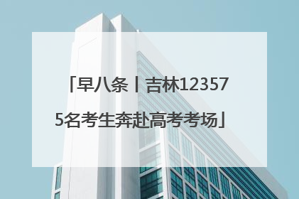 早八条丨吉林123575名考生奔赴高考考场