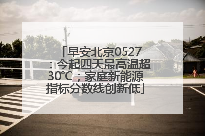 早安北京0527：今起四天最高温超30℃；家庭新能源指标分数线创新低