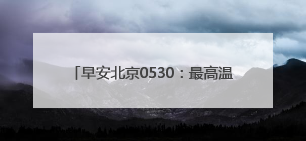 早安北京0530：最高温32℃；今日晚高峰将提前