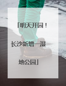 明天开园！长沙新增一湿地公园