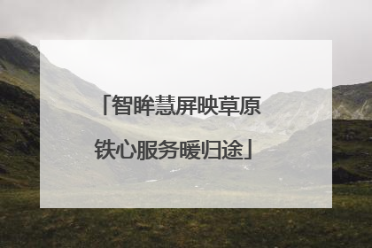 智眸慧屏映草原 铁心服务暖归途