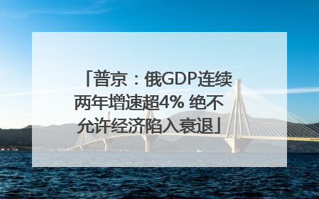 普京：俄GDP连续两年增速超4% 绝不允许经济陷入衰退