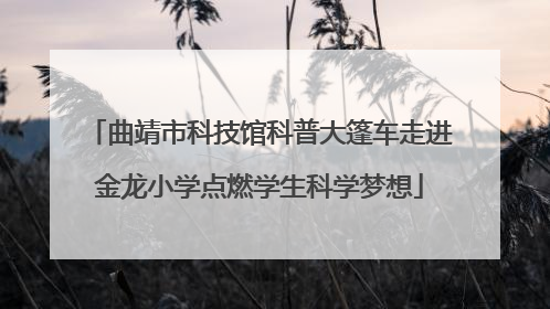 曲靖市科技馆科普大篷车走进金龙小学点燃学生科学梦想