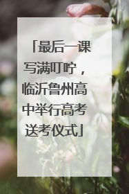 最后一课写满叮咛，临沂鲁州高中举行高考送考仪式