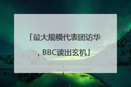 最大规模代表团访华，BBC读出玄机