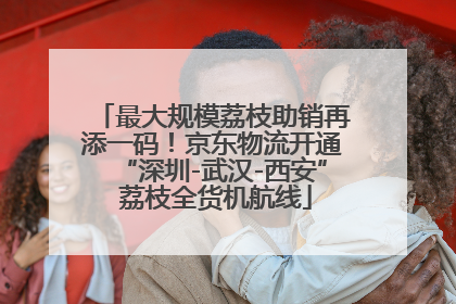 最大规模荔枝助销再添一码！京东物流开通“深圳-武汉-西安” 荔枝全货机航线