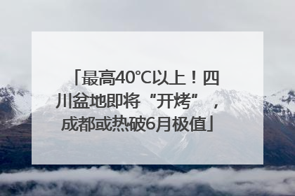 最高40℃以上！四川盆地即将“开烤”，成都或热破6月极值