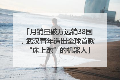 月销量破万远销38国，武汉青年造出全球首款“床上跑”的机器人