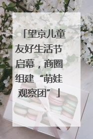 望京儿童友好生活节启幕，商圈组建“萌娃观察团”