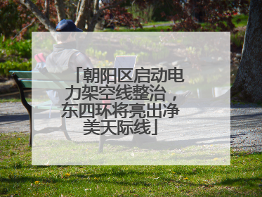 朝阳区启动电力架空线整治，东四环将亮出净美天际线