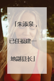 朱添泉，已任福建一地副县长