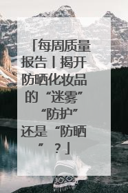 每周质量报告丨揭开防晒化妆品的“迷雾” “防护”还是“防晒”？