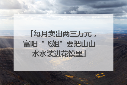每月卖出两三万元，富阳“飞姐”要把山山水水装进花馍里