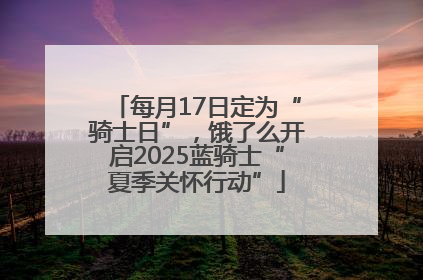 每月17日定为“骑士日”，饿了么开启2025蓝骑士“夏季关怀行动”
