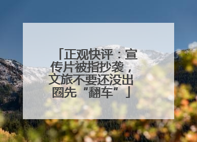 正观快评：宣传片被指抄袭，文旅不要还没出圈先“翻车”