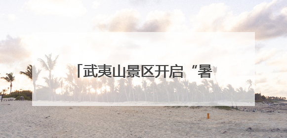 武夷山景区开启“暑期档”！今年中、高考生有专属优惠→