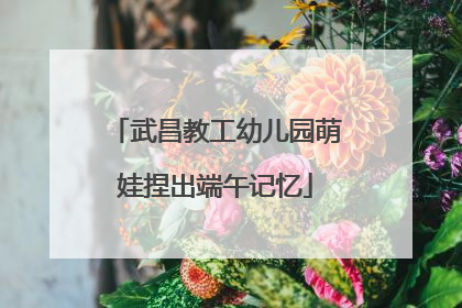 武昌教工幼儿园萌娃捏出端午记忆
