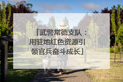 武警常德支队：用驻地红色资源引领官兵奋斗成长