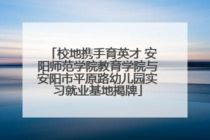 校地携手育英才 安阳师范学院教育学院与安阳市平原路幼儿园实习就业基地揭牌
