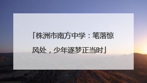 株洲市南方中学：笔落惊风处，少年逐梦正当时