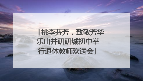 桃李芬芳，致敬芳华 乐山井研研城初中举行退休教师欢送会
