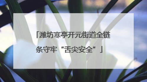 潍坊寒亭开元街道全链条守牢“舌尖安全”