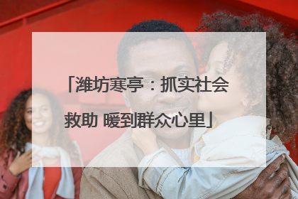 潍坊寒亭：抓实社会救助 暖到群众心里