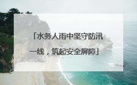 水务人雨中坚守防汛一线，筑起安全屏障