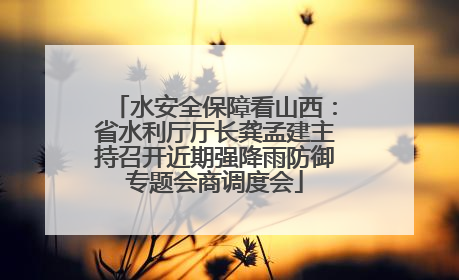 水安全保障看山西：省水利厅厅长龚孟建主持召开近期强降雨防御专题会商调度会