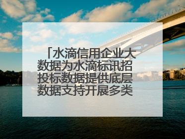 水滴信用企业大数据为水滴标讯招投标数据提供底层数据支持开展多类型服务