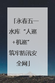 永春五一水库“人巡+机巡” 筑牢防汛安全网