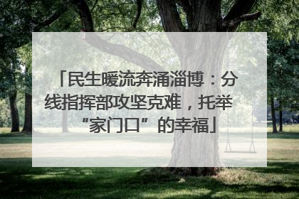 民生暖流奔涌淄博：分线指挥部攻坚克难，托举“家门口”的幸福