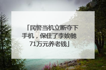 民警当机立断夺下手机，保住了李娭毑71万元养老钱