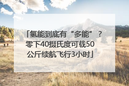 氢能到底有“多能”？零下40摄氏度可载50公斤续航飞行3小时