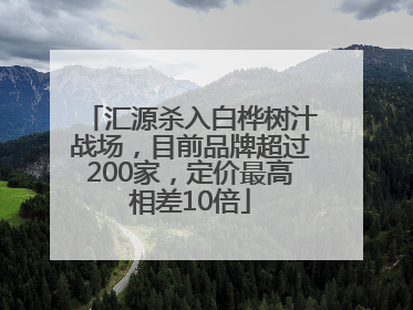 汇源杀入白桦树汁战场，目前品牌超过200家，定价最高相差10倍
